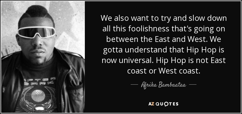 We also want to try and slow down all this foolishness that's going on between the East and West. We gotta understand that Hip Hop is now universal. Hip Hop is not East coast or West coast. - Afrika Bambaataa