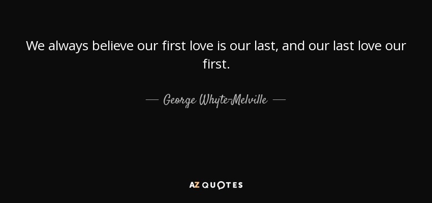 We always believe our first love is our last, and our last love our first. - George Whyte-Melville