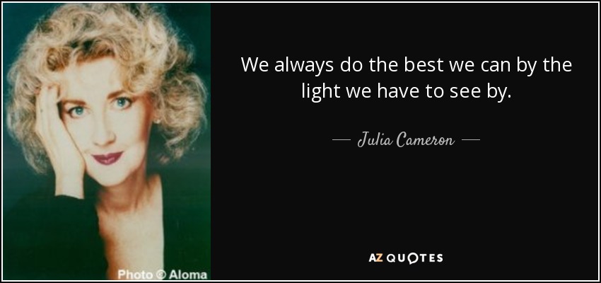 We always do the best we can by the light we have to see by. - Julia Cameron