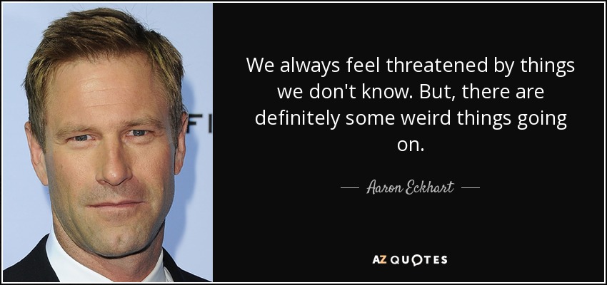 We always feel threatened by things we don't know. But, there are definitely some weird things going on. - Aaron Eckhart