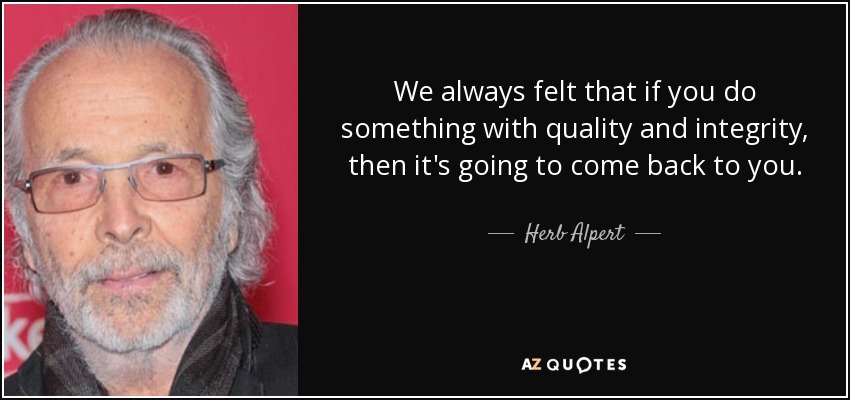 We always felt that if you do something with quality and integrity, then it's going to come back to you. - Herb Alpert