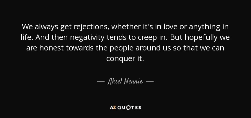 We always get rejections, whether it's in love or anything in life. And then negativity tends to creep in. But hopefully we are honest towards the people around us so that we can conquer it. - Aksel Hennie