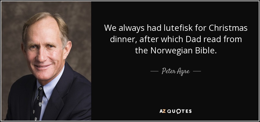We always had lutefisk for Christmas dinner, after which Dad read from the Norwegian Bible. - Peter Agre
