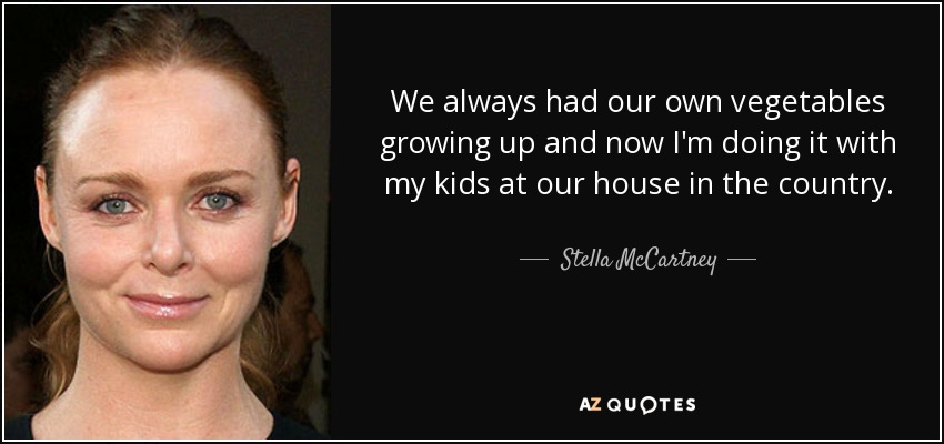 We always had our own vegetables growing up and now I'm doing it with my kids at our house in the country. - Stella McCartney