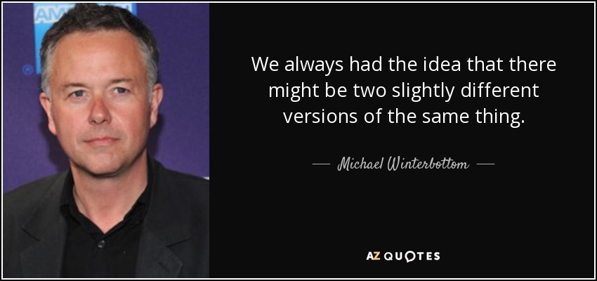 We always had the idea that there might be two slightly different versions of the same thing. - Michael Winterbottom