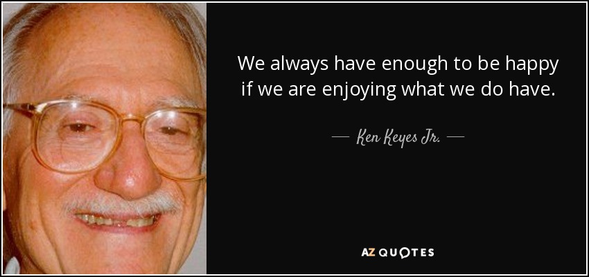 We always have enough to be happy if we are enjoying what we do have. - Ken Keyes Jr.