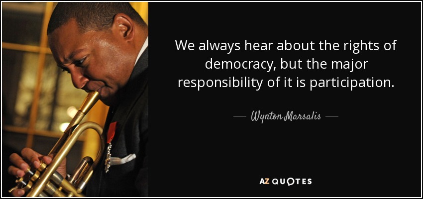 We always hear about the rights of democracy, but the major responsibility of it is participation. - Wynton Marsalis