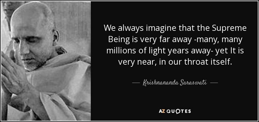 We always imagine that the Supreme Being is very far away -many, many millions of light years away- yet It is very near, in our throat itself. - Krishnananda Saraswati