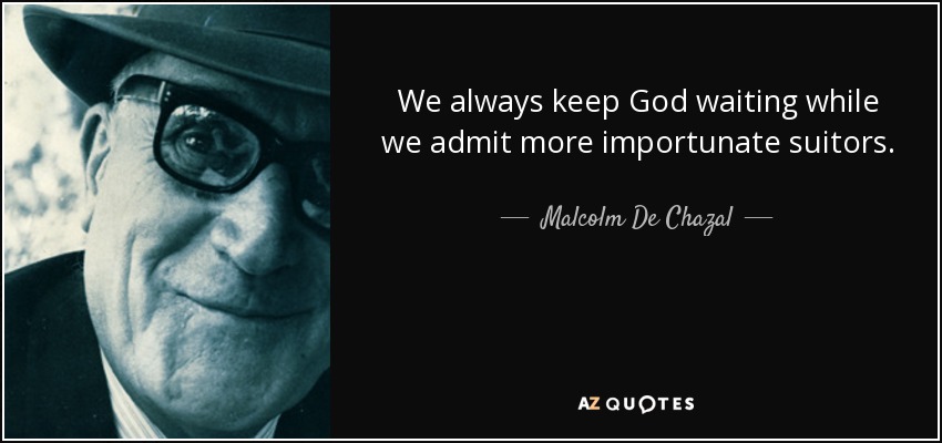 We always keep God waiting while we admit more importunate suitors. - Malcolm De Chazal