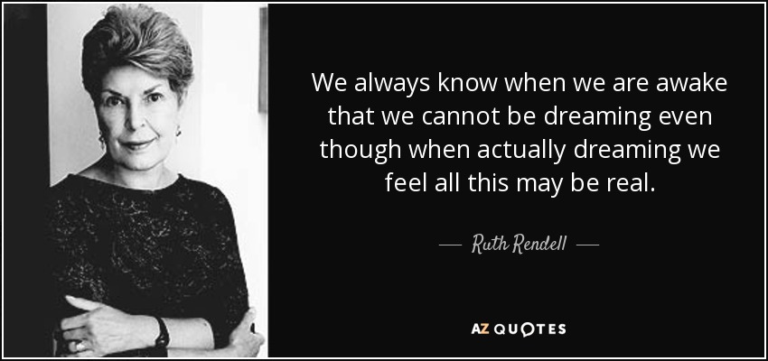 We always know when we are awake that we cannot be dreaming even though when actually dreaming we feel all this may be real. - Ruth Rendell
