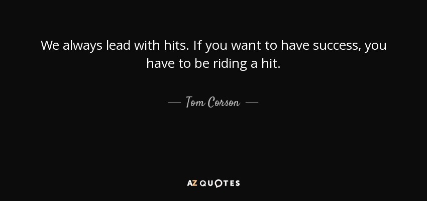 We always lead with hits. If you want to have success, you have to be riding a hit. - Tom Corson