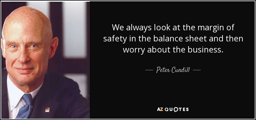We always look at the margin of safety in the balance sheet and then worry about the business. - Peter Cundill