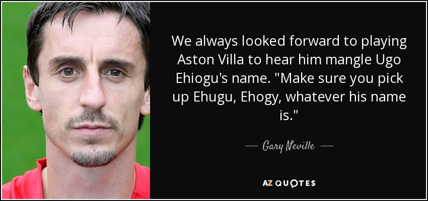 We always looked forward to playing Aston Villa to hear him mangle Ugo Ehiogu's name. 