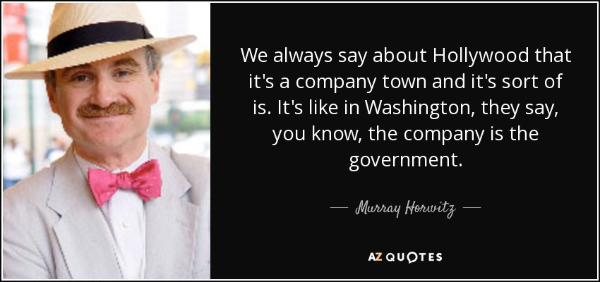 We always say about Hollywood that it's a company town and it's sort of is. It's like in Washington, they say, you know, the company is the government. - Murray Horwitz