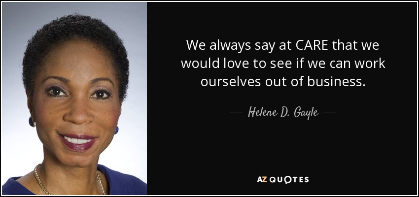 We always say at CARE that we would love to see if we can work ourselves out of business. - Helene D. Gayle
