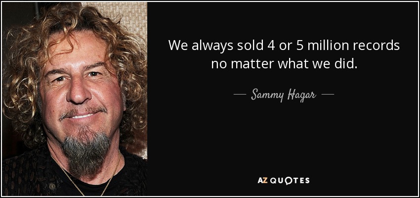 We always sold 4 or 5 million records no matter what we did. - Sammy Hagar