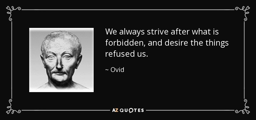 We always strive after what is forbidden, and desire the things refused us. - Ovid