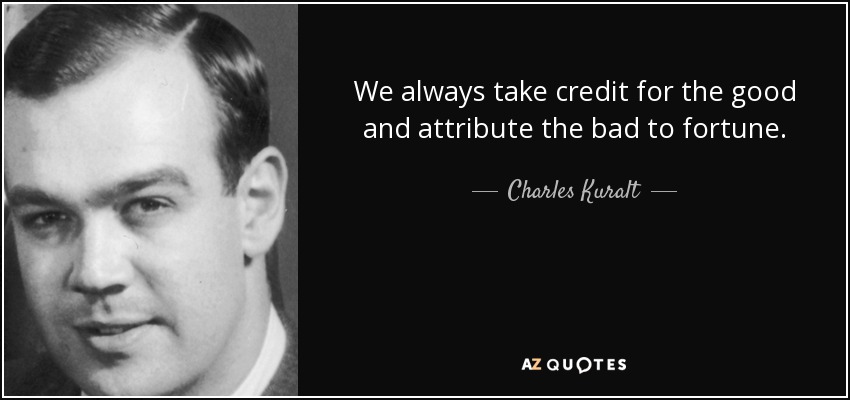 We always take credit for the good and attribute the bad to fortune. - Charles Kuralt