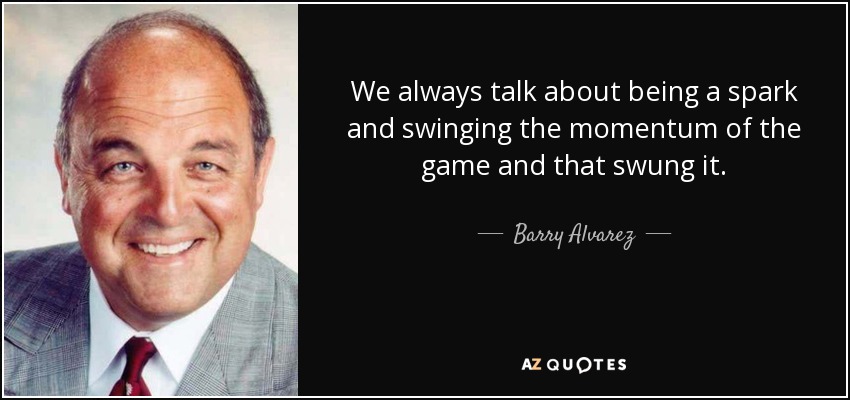 We always talk about being a spark and swinging the momentum of the game and that swung it. - Barry Alvarez