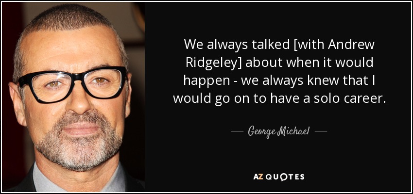 We always talked [with Andrew Ridgeley] about when it would happen - we always knew that I would go on to have a solo career. - George Michael