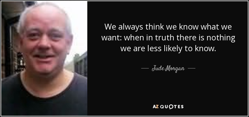 We always think we know what we want: when in truth there is nothing we are less likely to know. - Jude Morgan