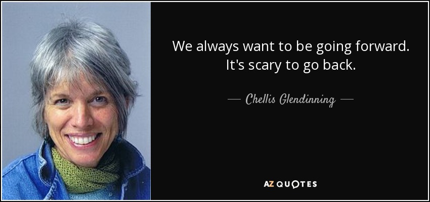 We always want to be going forward. It's scary to go back. - Chellis Glendinning