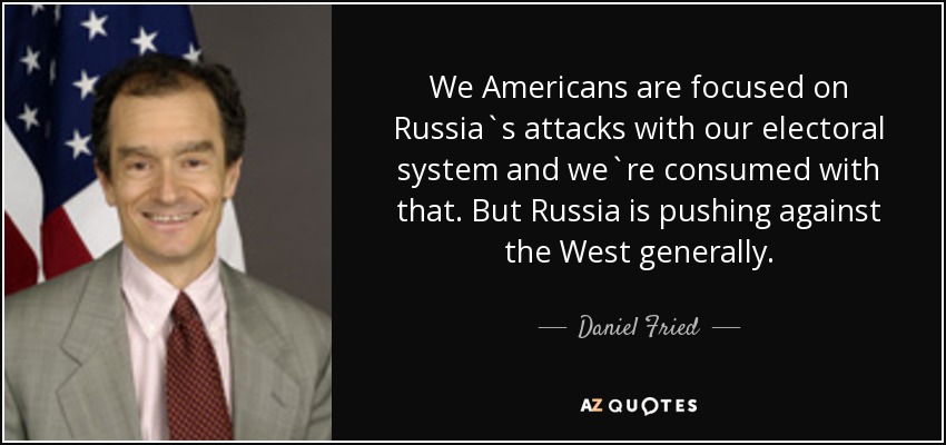 We Americans are focused on Russia`s attacks with our electoral system and we`re consumed with that. But Russia is pushing against the West generally. - Daniel Fried