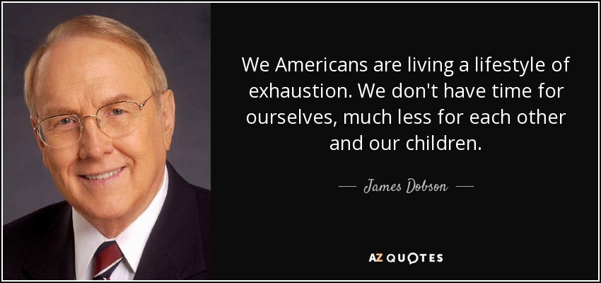 We Americans are living a lifestyle of exhaustion. We don't have time for ourselves, much less for each other and our children. - James Dobson