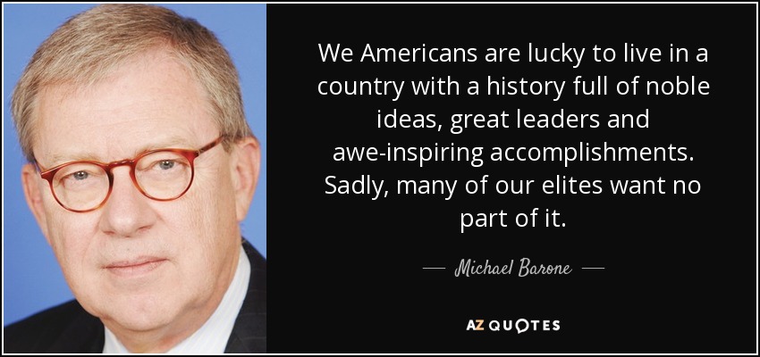 We Americans are lucky to live in a country with a history full of noble ideas, great leaders and awe-inspiring accomplishments. Sadly, many of our elites want no part of it. - Michael Barone