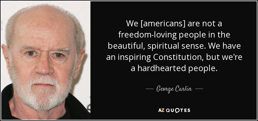 We [americans] are not a freedom-loving people in the beautiful, spiritual sense. We have an inspiring Constitution, but we're a hardhearted people. - George Carlin