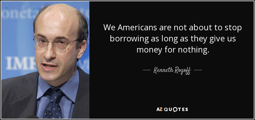 We Americans are not about to stop borrowing as long as they give us money for nothing. - Kenneth Rogoff
