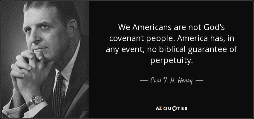 We Americans are not God's covenant people. America has, in any event, no biblical guarantee of perpetuity. - Carl F. H. Henry