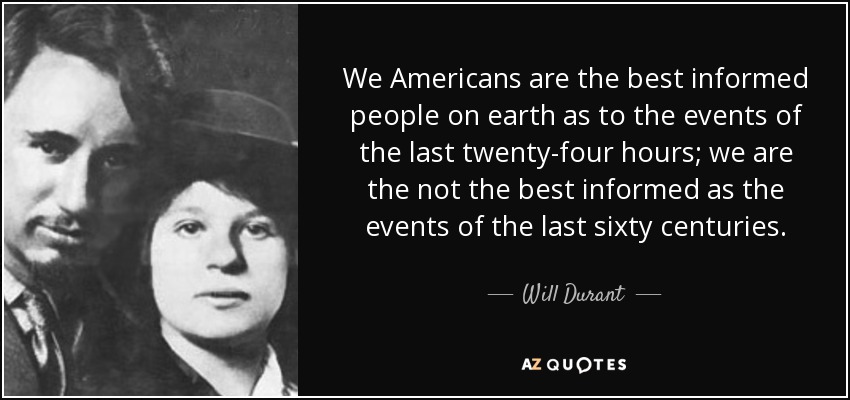 We Americans are the best informed people on earth as to the events of the last twenty-four hours; we are the not the best informed as the events of the last sixty centuries. - Will Durant