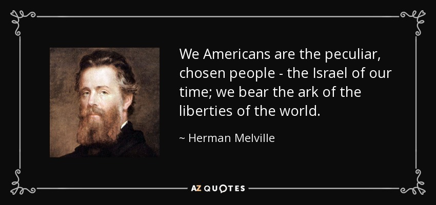 We Americans are the peculiar, chosen people - the Israel of our time; we bear the ark of the liberties of the world. - Herman Melville