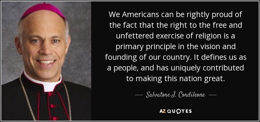 We Americans can be rightly proud of the fact that the right to the free and unfettered exercise of religion is a primary principle in the vision and founding of our country. It defines us as a people, and has uniquely contributed to making this nation great. - Salvatore J. Cordileone