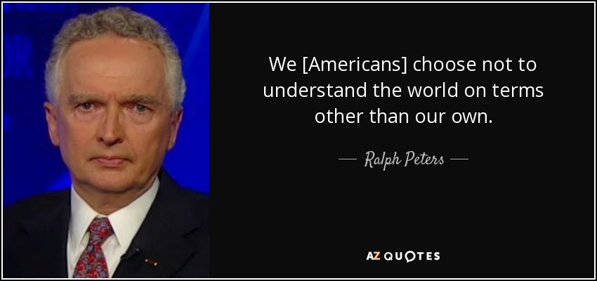 We [Americans] choose not to understand the world on terms other than our own. - Ralph Peters