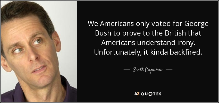 We Americans only voted for George Bush to prove to the British that Americans understand irony. Unfortunately, it kinda backfired. - Scott Capurro