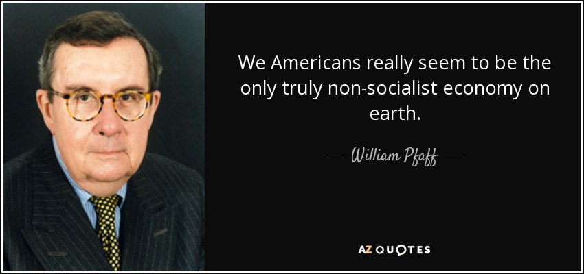 We Americans really seem to be the only truly non-socialist economy on earth. - William Pfaff