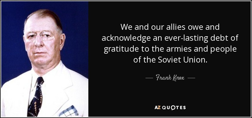 We and our allies owe and acknowledge an ever-lasting debt of gratitude to the armies and people of the Soviet Union. - Frank Knox