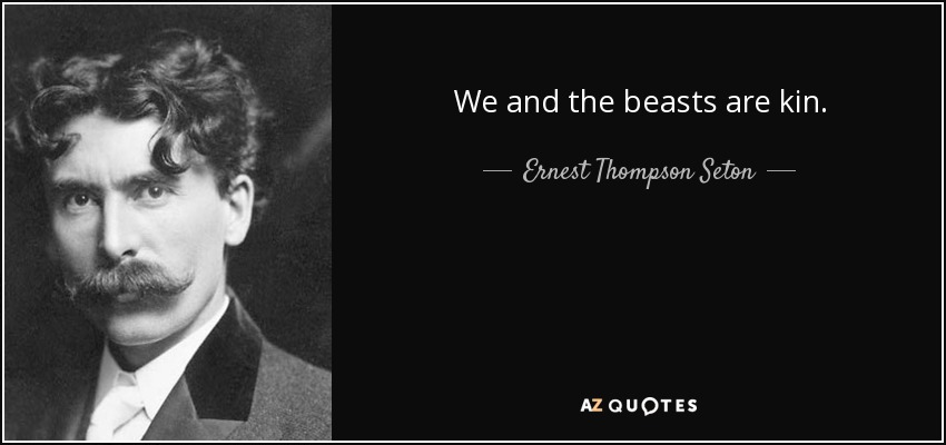 We and the beasts are kin. - Ernest Thompson Seton
