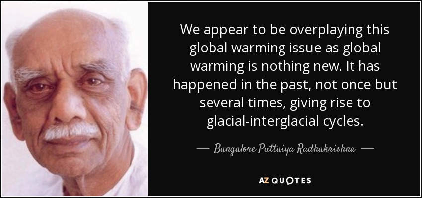 We appear to be overplaying this global warming issue as global warming is nothing new. It has happened in the past, not once but several times, giving rise to glacial-interglacial cycles. - Bangalore Puttaiya Radhakrishna