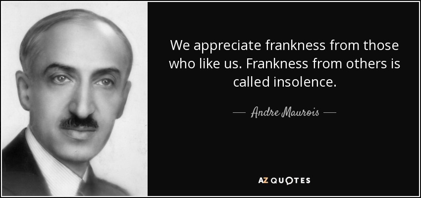 We appreciate frankness from those who like us. Frankness from others is called insolence. - Andre Maurois