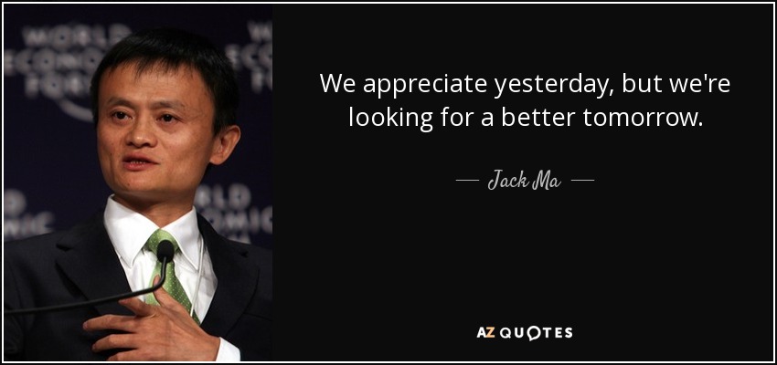 We appreciate yesterday, but we're looking for a better tomorrow. - Jack Ma