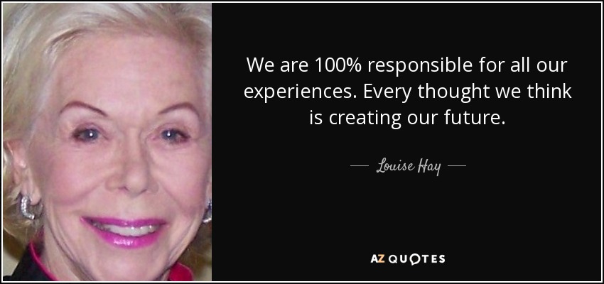 We are 100% responsible for all our experiences. Every thought we think is creating our future. - Louise Hay