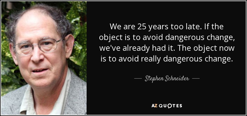 We are 25 years too late. If the object is to avoid dangerous change, we've already had it. The object now is to avoid really dangerous change. - Stephen Schneider