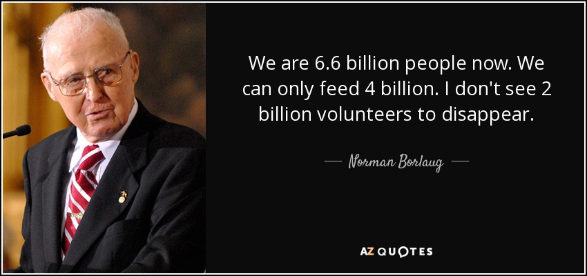 We are 6.6 billion people now. We can only feed 4 billion. I don't see 2 billion volunteers to disappear. - Norman Borlaug