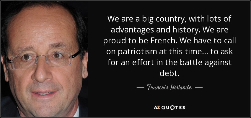 We are a big country, with lots of advantages and history. We are proud to be French. We have to call on patriotism at this time... to ask for an effort in the battle against debt. - Francois Hollande