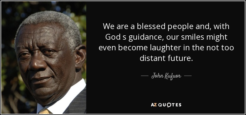 We are a blessed people and, with God s guidance, our smiles might even become laughter in the not too distant future. - John Kufuor