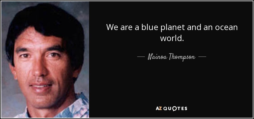 We are a blue planet and an ocean world. - Nainoa Thompson