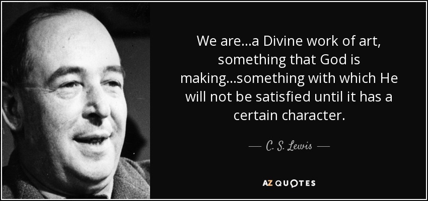 We are...a Divine work of art, something that God is making...something with which He will not be satisfied until it has a certain character. - C. S. Lewis